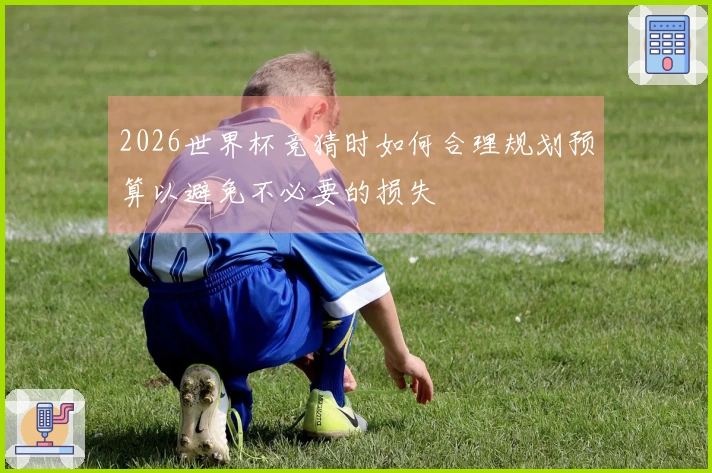 2026世界杯竞猜时如何合理规划预算以避免不必要的损失