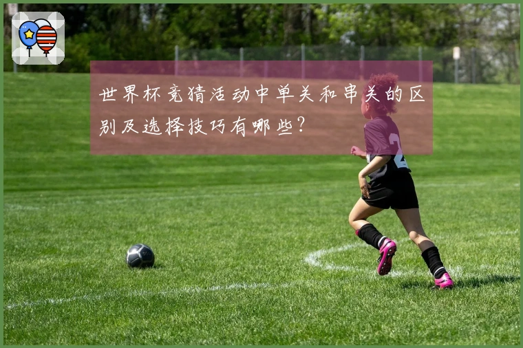 世界杯竞猜活动中单关和串关的区别及选择技巧有哪些?