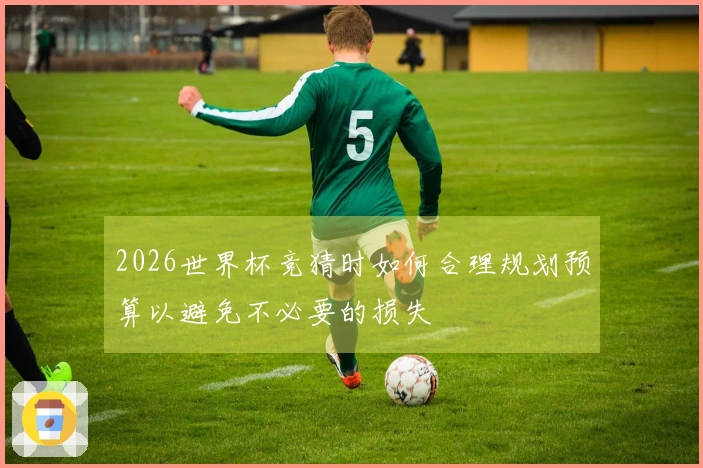 2026世界杯竞猜时如何合理规划预算以避免不必要的损失