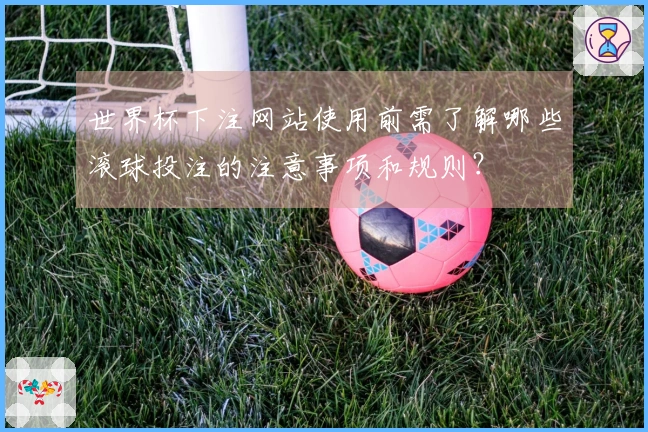 世界杯下注网站使用前需了解哪些滚球投注的注意事项和规则？