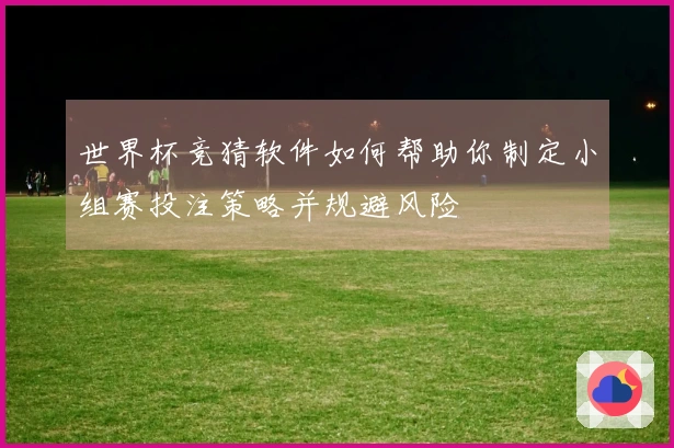 世界杯竞猜软件如何帮助你制定小组赛投注策略并规避风险